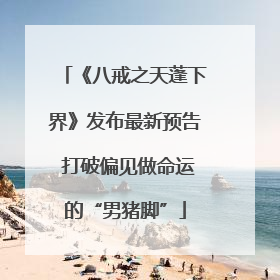 《八戒之天蓬下界》发布最新预告 打破偏见做命运的“男猪脚”