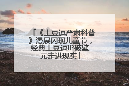 《土豆逗严肃科普》漫展闪现儿童节，经典土豆逗IP破壁元走进现实