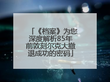 《档案》为您深度解析85年前敦刻尔克大撤退成功的密码