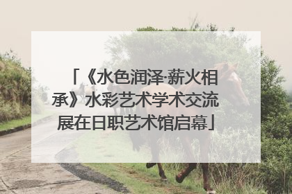 《水色润泽·薪火相承》水彩艺术学术交流展在日职艺术馆启幕
