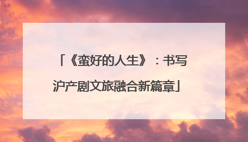 《蛮好的人生》：书写沪产剧文旅融合新篇章