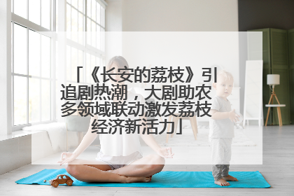 《长安的荔枝》引追剧热潮，大剧助农多领域联动激发荔枝经济新活力