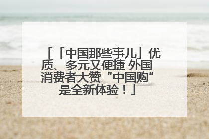 「中国那些事儿」优质、多元又便捷 外国消费者大赞“中国购”是全新体验！