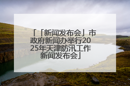 「新闻发布会」市政府新闻办举行2025年天津防汛工作新闻发布会