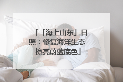 「海上山东」日照：修复海洋生态 擦亮蔚蓝底色