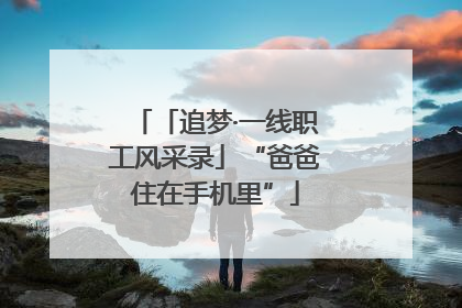 「追梦·一线职工风采录」“爸爸住在手机里”