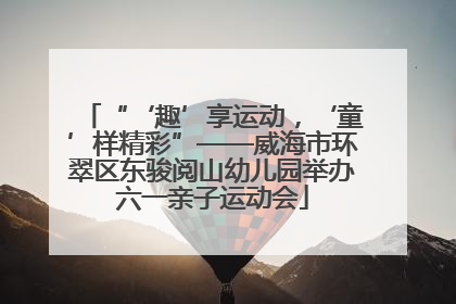 “‘趣’享运动，‘童’样精彩”——威海市环翠区东骏阅山幼儿园举办六一亲子运动会
