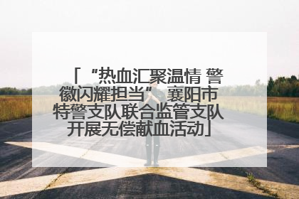 “热血汇聚温情 警徽闪耀担当” 襄阳市特警支队联合监管支队开展无偿献血活动