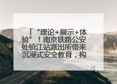 “理论+展示+体验”！南京铁路公安处镇江站派出所带来沉浸式安全教育，构筑青少年暑期防线