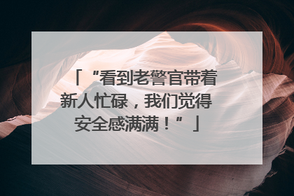 “看到老警官带着新人忙碌，我们觉得安全感满满！”