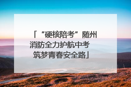 “硬核陪考”随州消防全力护航中考 筑梦青春安全路