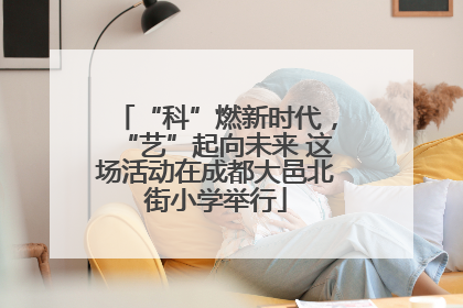 “科”燃新时代，“艺”起向未来 这场活动在成都大邑北街小学举行