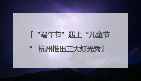 “端午节”遇上“儿童节” 杭州推出三大灯光秀