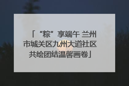 “粽”享端午 兰州市城关区九州大道社区共绘团结温馨画卷