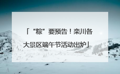 “粽”要预告！栾川各大景区端午节活动出炉