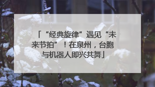 “经典旋律”遇见“未来节拍”！在泉州，台胞与机器人即兴共舞