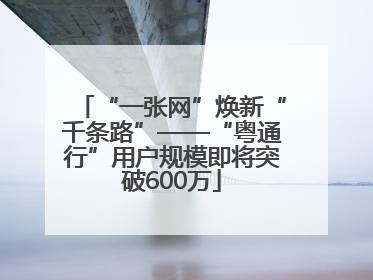 “一张网”焕新“千条路”——“粤通行”用户规模即将突破600万