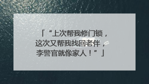 “上次帮我修门锁，这次又帮我找回老伴，李警官就像家人！”