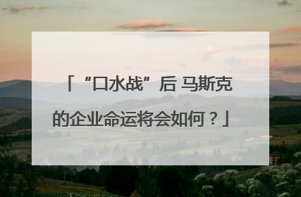 “口水战”后 马斯克的企业命运将会如何？