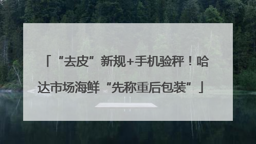 “去皮”新规+手机验秤！哈达市场海鲜“先称重后包装”