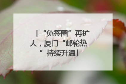 “免签圈”再扩大，厦门“邮轮热”持续升温