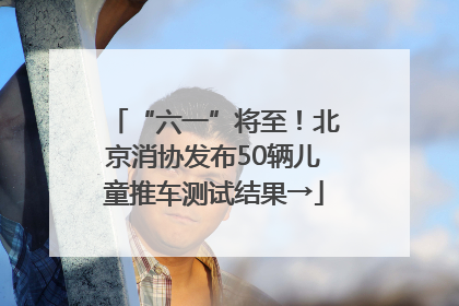 “六一”将至！北京消协发布50辆儿童推车测试结果→