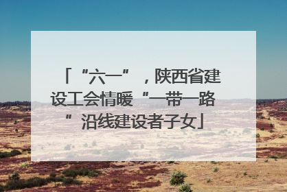 “六一”，陕西省建设工会情暖“一带一路”沿线建设者子女