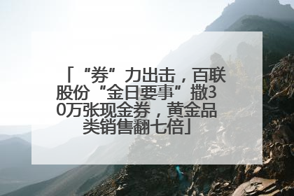 “券”力出击，百联股份“金日要事”撒30万张现金券，黄金品类销售翻七倍