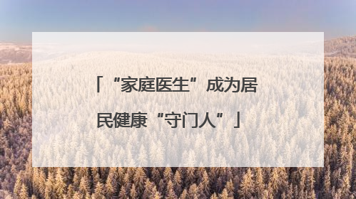 “家庭医生”成为居民健康“守门人”
