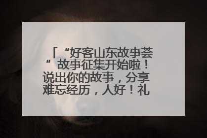 “好客山东故事荟”故事征集开始啦！说出你的故事，分享难忘经历，人好！礼品多！速来！