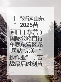 “好运山东”2025黄河口（东营）国际公路自行车赛东营区龙居站 完美“抄作业”，苦战最后时刻黄衫易主
