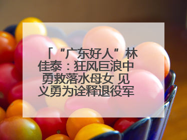 “广东好人”林佳泰：狂风巨浪中勇救落水母女 见义勇为诠释退役军人担当