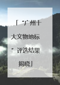 “广州十大文物地标”评选结果揭晓