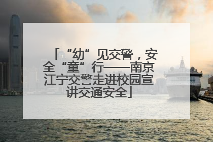 “幼”见交警，安全“童”行——南京江宁交警走进校园宣讲交通安全