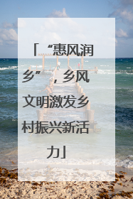 “惠风润乡”，乡风文明激发乡村振兴新活力