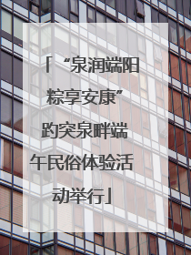 “泉润端阳 粽享安康” 趵突泉畔端午民俗体验活动举行