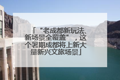 “老成都新玩法、新场景全覆盖”，这个暑期成都将上新大量新兴文旅场景
