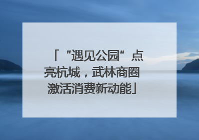 “遇见公园”点亮杭城，武林商圈激活消费新动能