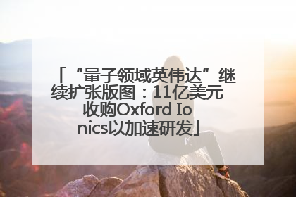 “量子领域英伟达”继续扩张版图：11亿美元收购Oxford Ionics以加速研发