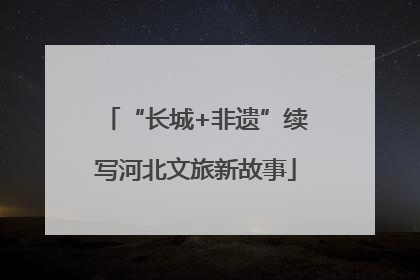 “长城+非遗”续写河北文旅新故事
