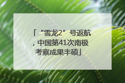 “雪龙2”号返航，中国第41次南极考察成果丰硕