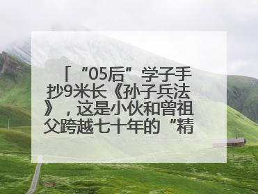 “05后”学子手抄9米长《孙子兵法》，这是小伙和曾祖父跨越七十年的“精神接力”
