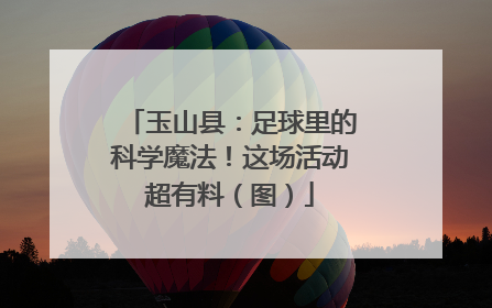玉山县：足球里的科学魔法！这场活动超有料（图）