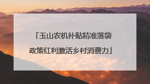 玉山农机补贴精准落袋 政策红利激活乡村消费力