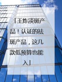 王炸淡斑产品！认证的祛斑产品，这几款低预算也能入