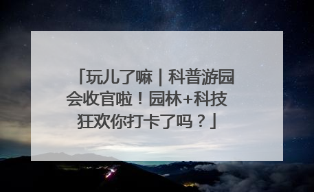 玩儿了嘛｜科普游园会收官啦！园林+科技狂欢你打卡了吗？
