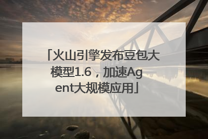 火山引擎发布豆包大模型1.6，加速Agent大规模应用