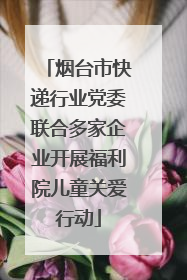 烟台市快递行业党委联合多家企业开展福利院儿童关爱行动