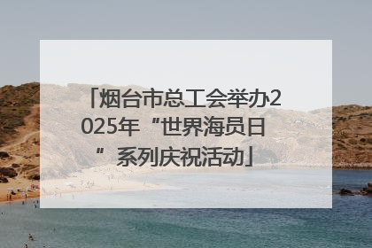 烟台市总工会举办2025年“世界海员日”系列庆祝活动