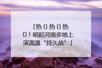 热 ҈ 热 ҈ 热 ҈！明起河南多地上演高温“持久战”